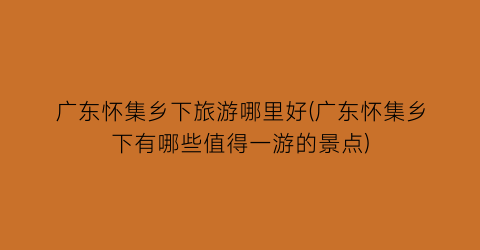 广东怀集乡下旅游哪里好(广东怀集乡下有哪些值得一游的景点)