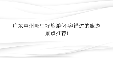 广东惠州哪里好旅游(不容错过的旅游景点推荐)