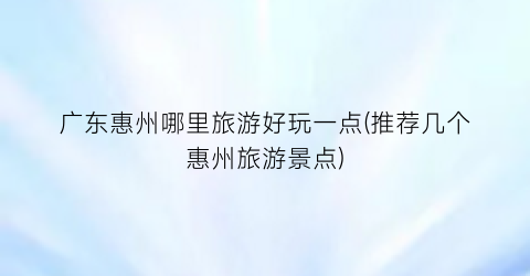 广东惠州哪里旅游好玩一点(推荐几个惠州旅游景点)
