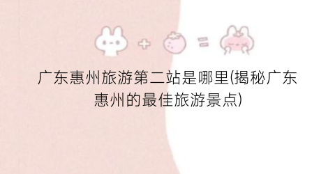 广东惠州旅游第二站是哪里(揭秘广东惠州的最佳旅游景点)