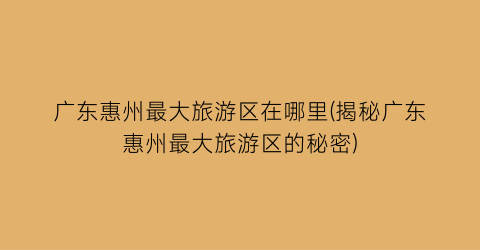 广东惠州最大旅游区在哪里(揭秘广东惠州最大旅游区的秘密)
