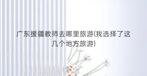 广东援疆教师去哪里旅游(我选择了这几个地方旅游)