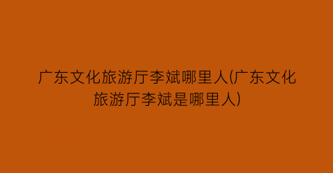 广东文化旅游厅李斌哪里人(广东文化旅游厅李斌是哪里人)