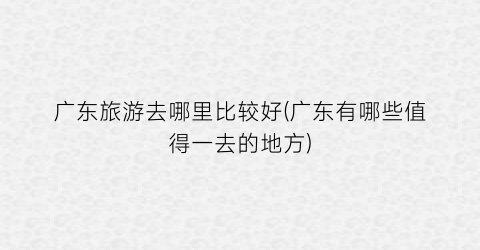 广东旅游去哪里比较好(广东有哪些值得一去的地方)