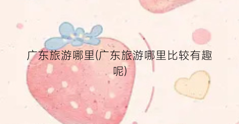 广东旅游哪里(广东旅游哪里比较有趣呢)
