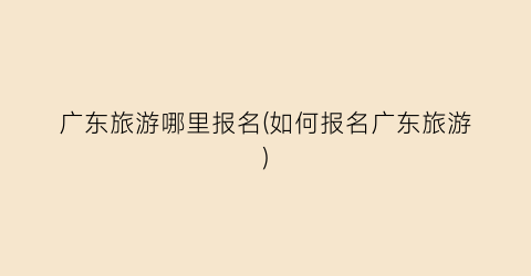广东旅游哪里报名(如何报名广东旅游)
