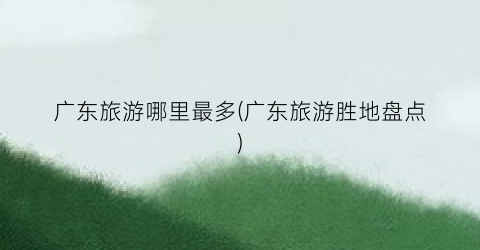 广东旅游哪里最多(广东旅游胜地盘点)