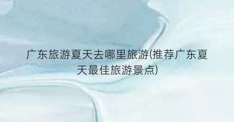 广东旅游夏天去哪里旅游(推荐广东夏天最佳旅游景点)