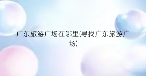 广东旅游广场在哪里(寻找广东旅游广场)