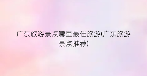 广东旅游景点哪里最佳旅游(广东旅游景点推荐)