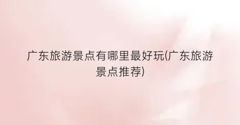 广东旅游景点有哪里最好玩(广东旅游景点推荐)