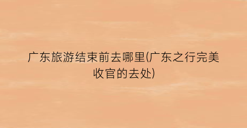 广东旅游结束前去哪里(广东之行完美收官的去处)
