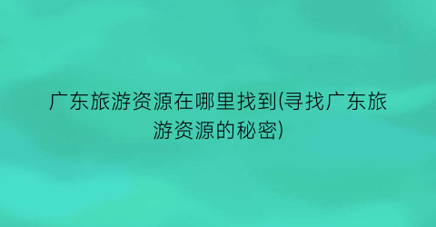 广东旅游资源在哪里找到(寻找广东旅游资源的秘密)