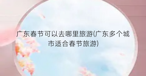 广东春节可以去哪里旅游(广东多个城市适合春节旅游)
