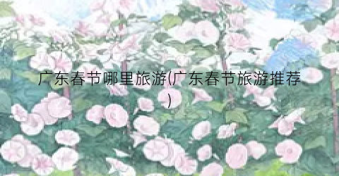 广东春节哪里旅游(广东春节旅游推荐)