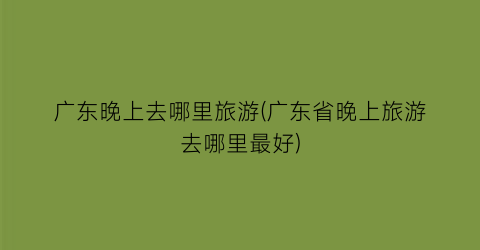 广东晚上去哪里旅游(广东省晚上旅游去哪里最好)
