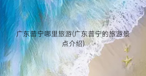 广东普宁哪里旅游(广东普宁的旅游景点介绍)