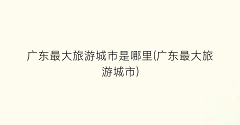 广东最大旅游城市是哪里(广东最大旅游城市)