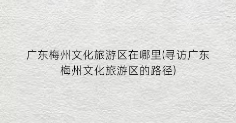 广东梅州文化旅游区在哪里(寻访广东梅州文化旅游区的路径)