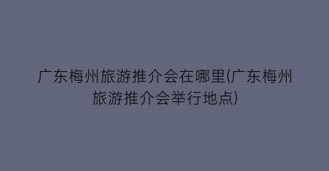 广东梅州旅游推介会在哪里(广东梅州旅游推介会举行地点)