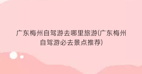 广东梅州自驾游去哪里旅游(广东梅州自驾游必去景点推荐)