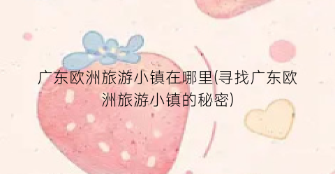 广东欧洲旅游小镇在哪里(寻找广东欧洲旅游小镇的秘密)