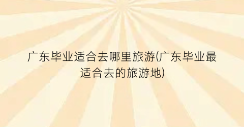 广东毕业适合去哪里旅游(广东毕业最适合去的旅游地)