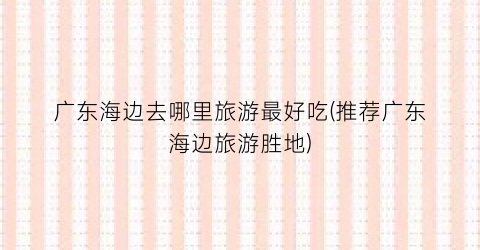 广东海边去哪里旅游最好吃(推荐广东海边旅游胜地)