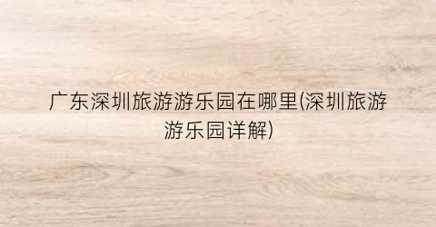 广东深圳旅游游乐园在哪里(深圳旅游游乐园详解)