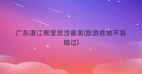 广东湛江哪里旅游最美(旅游胜地不容错过)