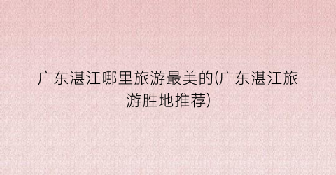 广东湛江哪里旅游最美的(广东湛江旅游胜地推荐)