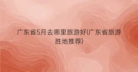 广东省5月去哪里旅游好(广东省旅游胜地推荐)