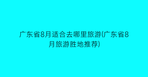 广东省8月适合去哪里旅游(广东省8月旅游胜地推荐)