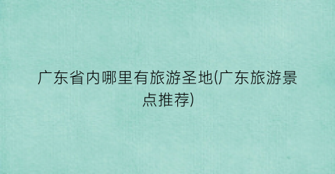 广东省内哪里有旅游圣地(广东旅游景点推荐)