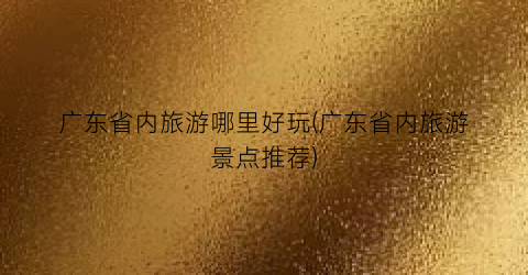 广东省内旅游哪里好玩(广东省内旅游景点推荐)