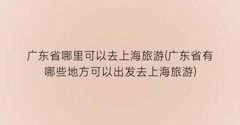 广东省哪里可以去上海旅游(广东省有哪些地方可以出发去上海旅游)