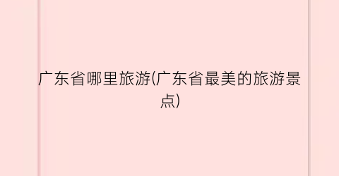 广东省哪里旅游(广东省最美的旅游景点)