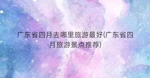 广东省四月去哪里旅游最好(广东省四月旅游景点推荐)