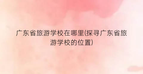广东省旅游学校在哪里(探寻广东省旅游学校的位置)