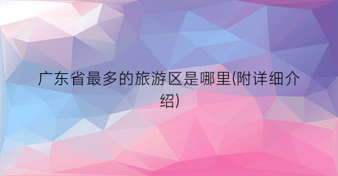 广东省最多的旅游区是哪里(附详细介绍)