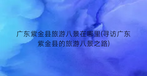 广东紫金县旅游八景在哪里(寻访广东紫金县的旅游八景之路)