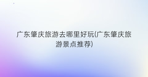 广东肇庆旅游去哪里好玩(广东肇庆旅游景点推荐)