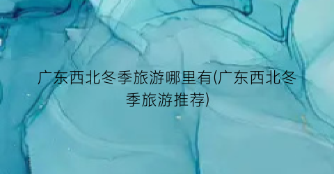 广东西北冬季旅游哪里有(广东西北冬季旅游推荐)