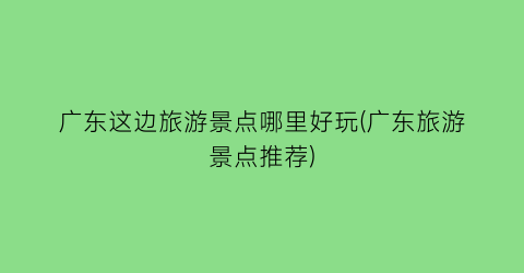 广东这边旅游景点哪里好玩(广东旅游景点推荐)