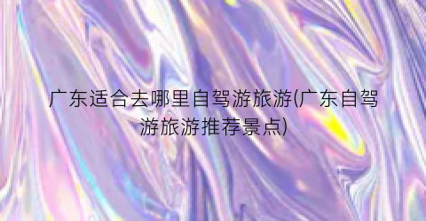 广东适合去哪里自驾游旅游(广东自驾游旅游推荐景点)