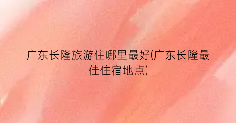 广东长隆旅游住哪里最好(广东长隆最佳住宿地点)