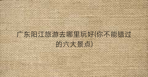 广东阳江旅游去哪里玩好(你不能错过的六大景点)