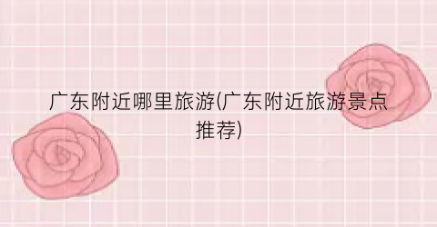 广东附近哪里旅游(广东附近旅游景点推荐)
