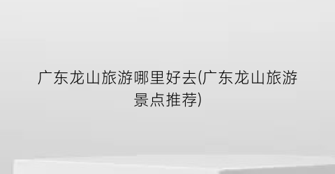 广东龙山旅游哪里好去(广东龙山旅游景点推荐)