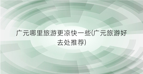 广元哪里旅游更凉快一些(广元旅游好去处推荐)